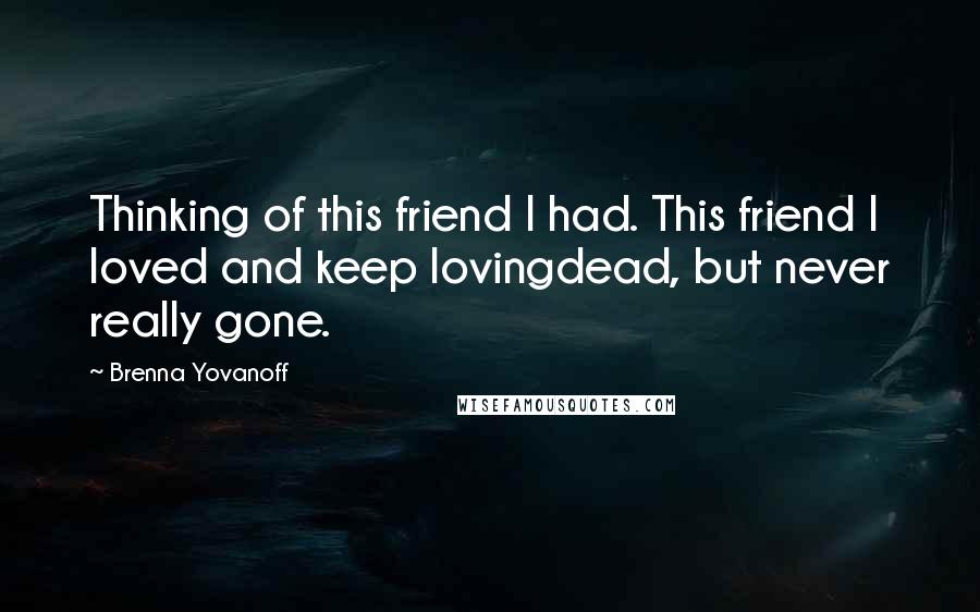 Brenna Yovanoff Quotes: Thinking of this friend I had. This friend I loved and keep lovingdead, but never really gone.