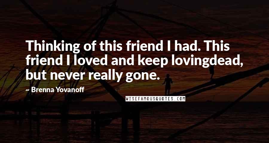 Brenna Yovanoff Quotes: Thinking of this friend I had. This friend I loved and keep lovingdead, but never really gone.