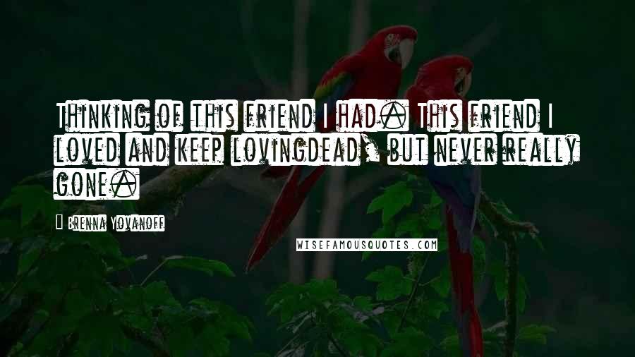 Brenna Yovanoff Quotes: Thinking of this friend I had. This friend I loved and keep lovingdead, but never really gone.