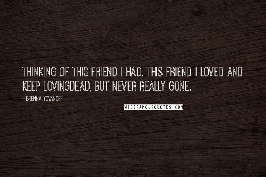 Brenna Yovanoff Quotes: Thinking of this friend I had. This friend I loved and keep lovingdead, but never really gone.