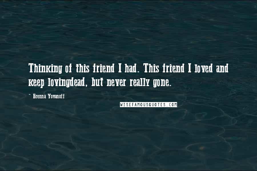 Brenna Yovanoff Quotes: Thinking of this friend I had. This friend I loved and keep lovingdead, but never really gone.