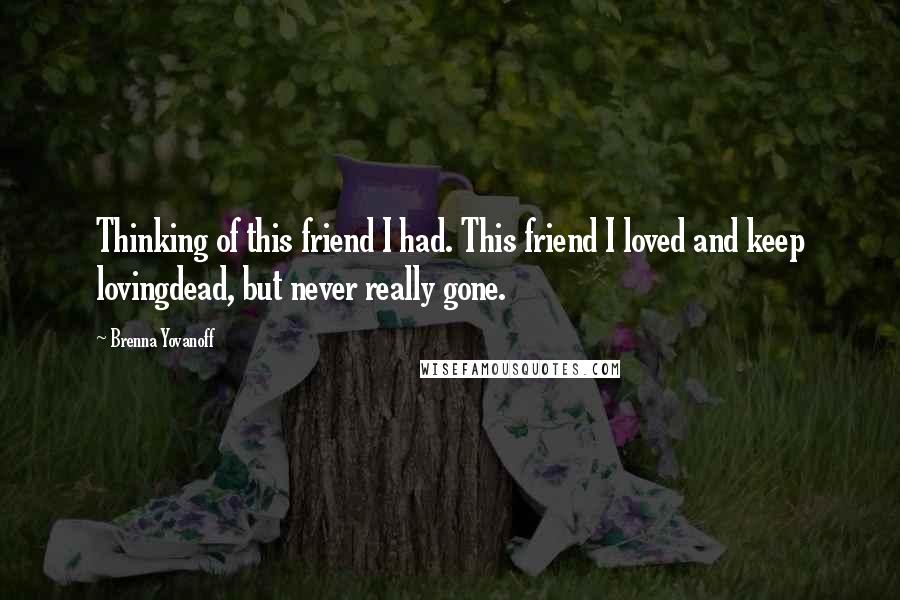 Brenna Yovanoff Quotes: Thinking of this friend I had. This friend I loved and keep lovingdead, but never really gone.