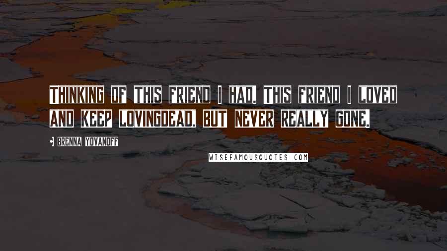 Brenna Yovanoff Quotes: Thinking of this friend I had. This friend I loved and keep lovingdead, but never really gone.