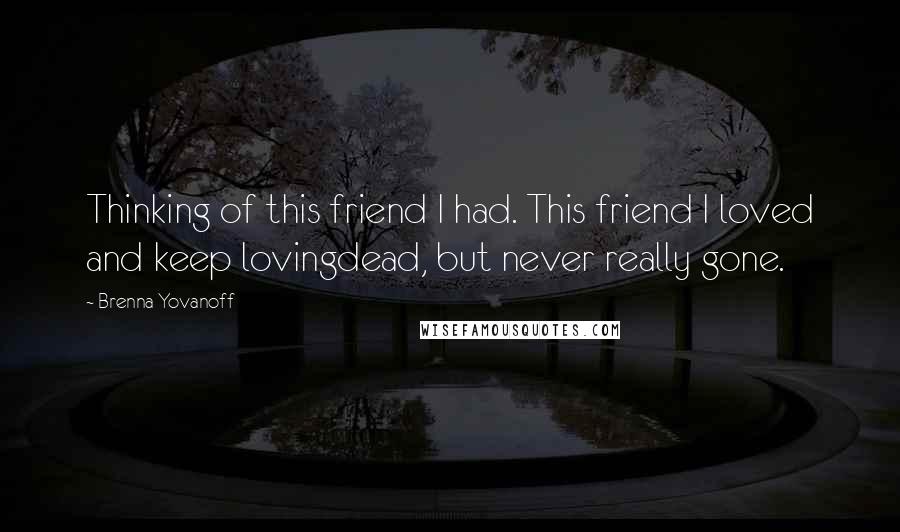 Brenna Yovanoff Quotes: Thinking of this friend I had. This friend I loved and keep lovingdead, but never really gone.