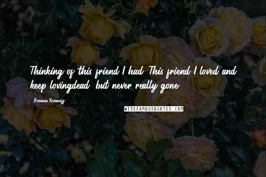 Brenna Yovanoff Quotes: Thinking of this friend I had. This friend I loved and keep lovingdead, but never really gone.