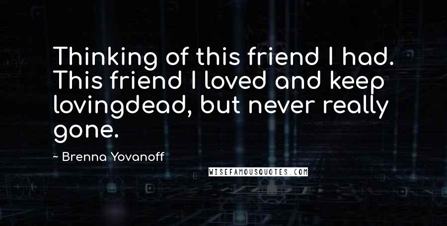 Brenna Yovanoff Quotes: Thinking of this friend I had. This friend I loved and keep lovingdead, but never really gone.