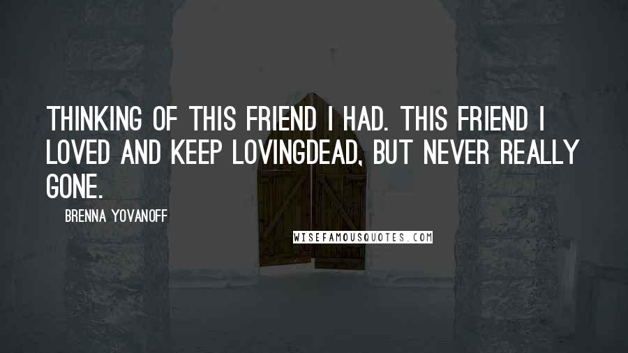 Brenna Yovanoff Quotes: Thinking of this friend I had. This friend I loved and keep lovingdead, but never really gone.