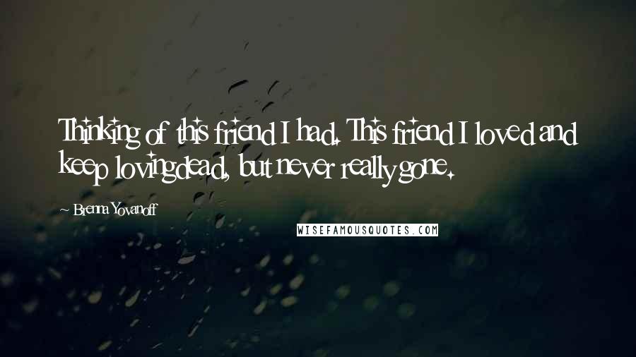 Brenna Yovanoff Quotes: Thinking of this friend I had. This friend I loved and keep lovingdead, but never really gone.