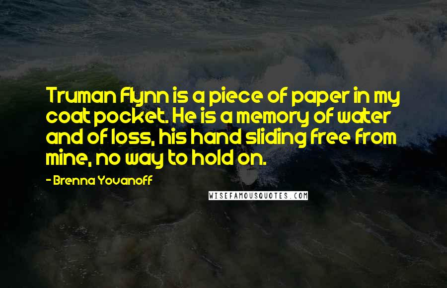 Brenna Yovanoff Quotes: Truman Flynn is a piece of paper in my coat pocket. He is a memory of water and of loss, his hand sliding free from mine, no way to hold on.