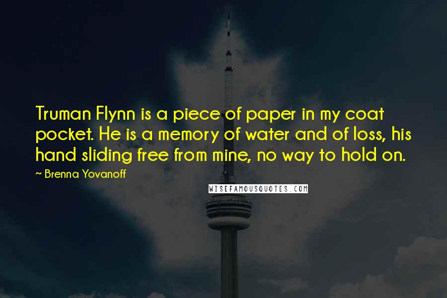 Brenna Yovanoff Quotes: Truman Flynn is a piece of paper in my coat pocket. He is a memory of water and of loss, his hand sliding free from mine, no way to hold on.