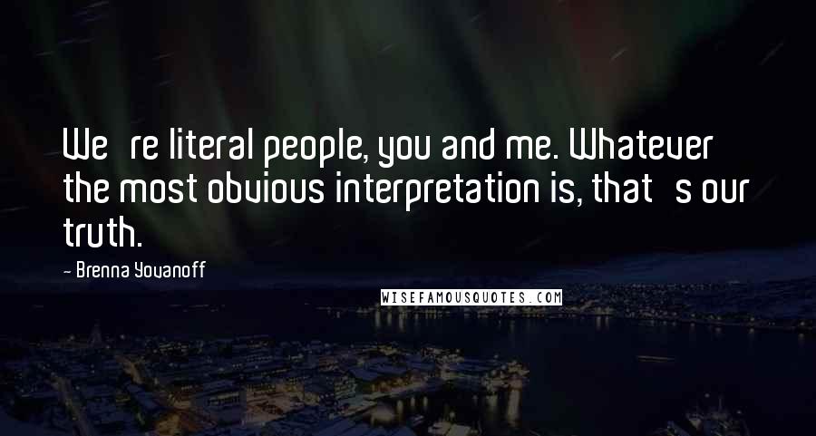 Brenna Yovanoff Quotes: We're literal people, you and me. Whatever the most obvious interpretation is, that's our truth.