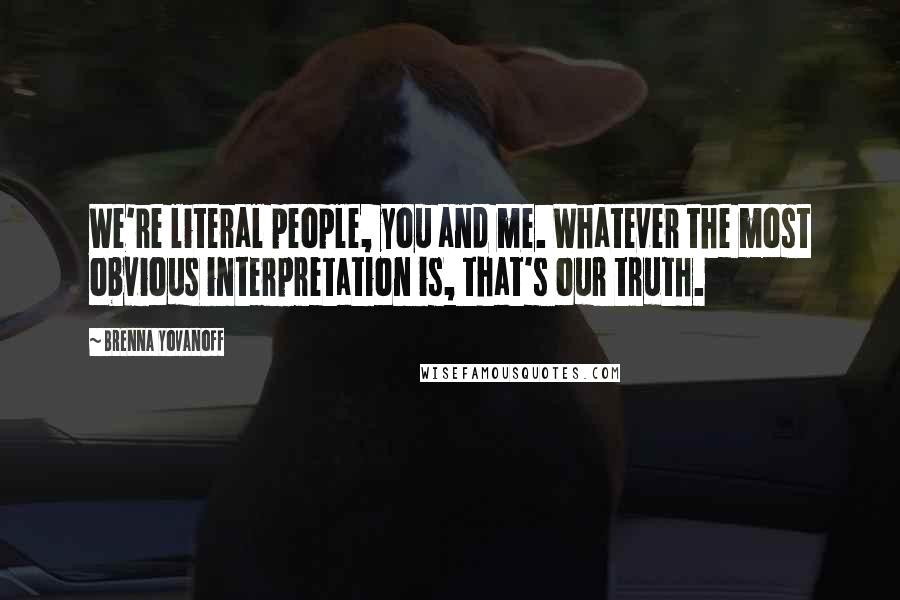 Brenna Yovanoff Quotes: We're literal people, you and me. Whatever the most obvious interpretation is, that's our truth.