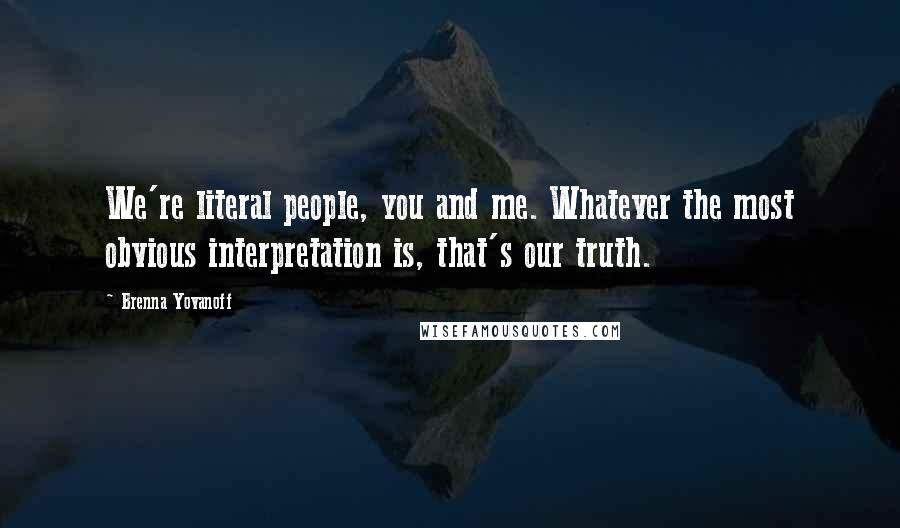 Brenna Yovanoff Quotes: We're literal people, you and me. Whatever the most obvious interpretation is, that's our truth.