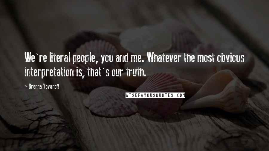 Brenna Yovanoff Quotes: We're literal people, you and me. Whatever the most obvious interpretation is, that's our truth.