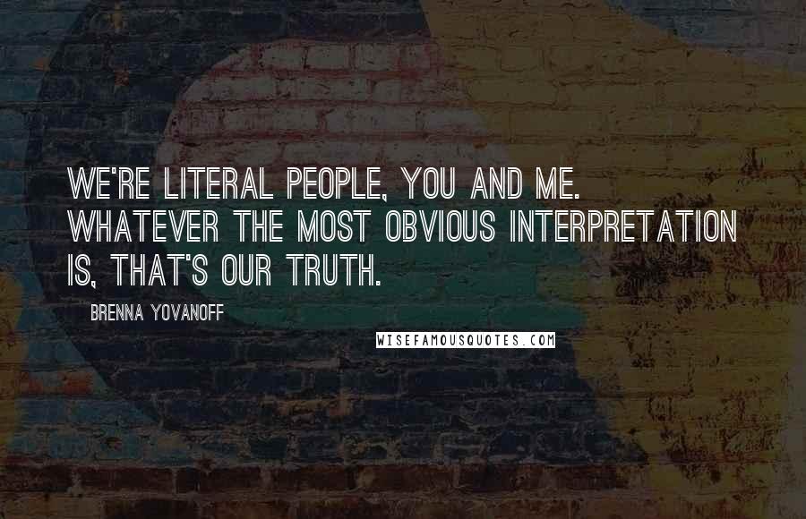 Brenna Yovanoff Quotes: We're literal people, you and me. Whatever the most obvious interpretation is, that's our truth.