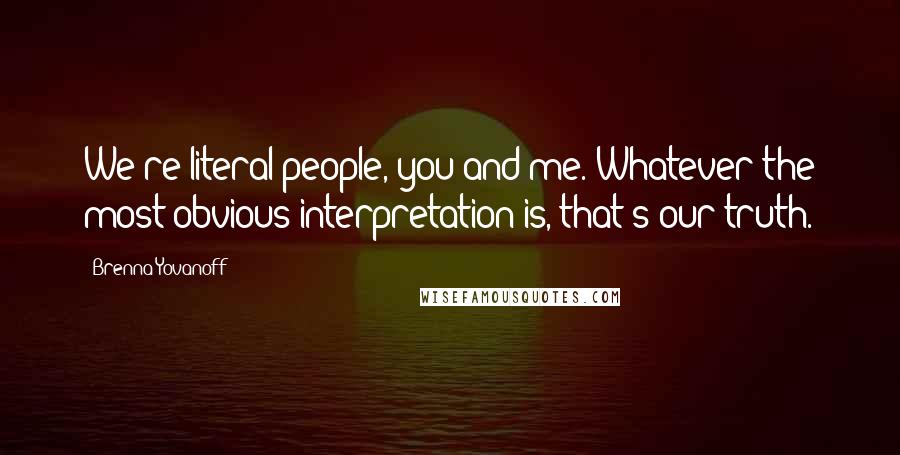 Brenna Yovanoff Quotes: We're literal people, you and me. Whatever the most obvious interpretation is, that's our truth.