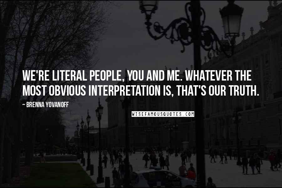 Brenna Yovanoff Quotes: We're literal people, you and me. Whatever the most obvious interpretation is, that's our truth.