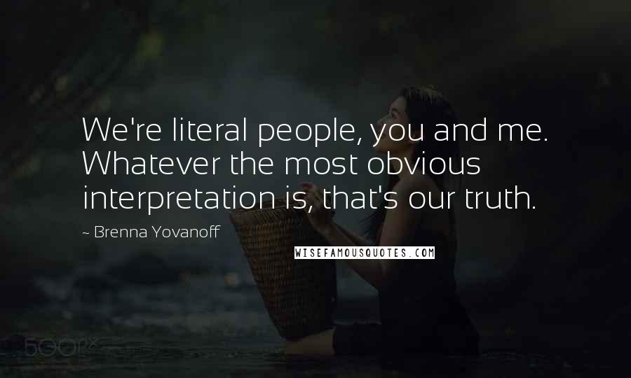 Brenna Yovanoff Quotes: We're literal people, you and me. Whatever the most obvious interpretation is, that's our truth.