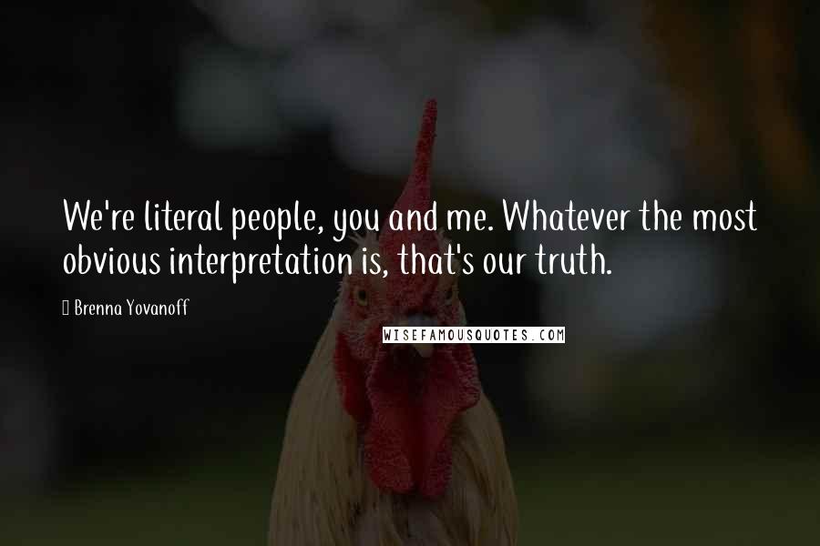 Brenna Yovanoff Quotes: We're literal people, you and me. Whatever the most obvious interpretation is, that's our truth.