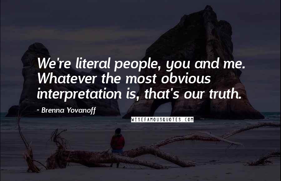 Brenna Yovanoff Quotes: We're literal people, you and me. Whatever the most obvious interpretation is, that's our truth.