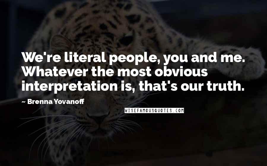 Brenna Yovanoff Quotes: We're literal people, you and me. Whatever the most obvious interpretation is, that's our truth.