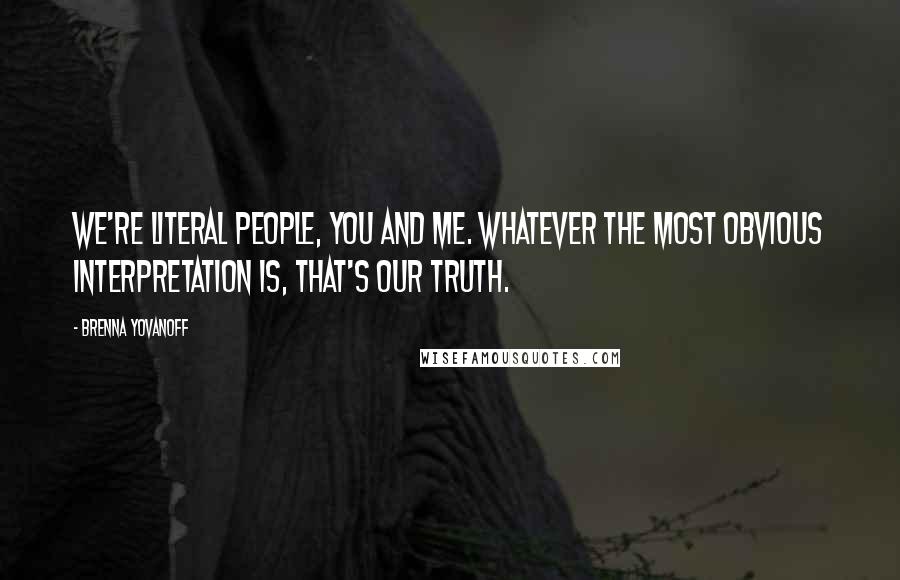 Brenna Yovanoff Quotes: We're literal people, you and me. Whatever the most obvious interpretation is, that's our truth.