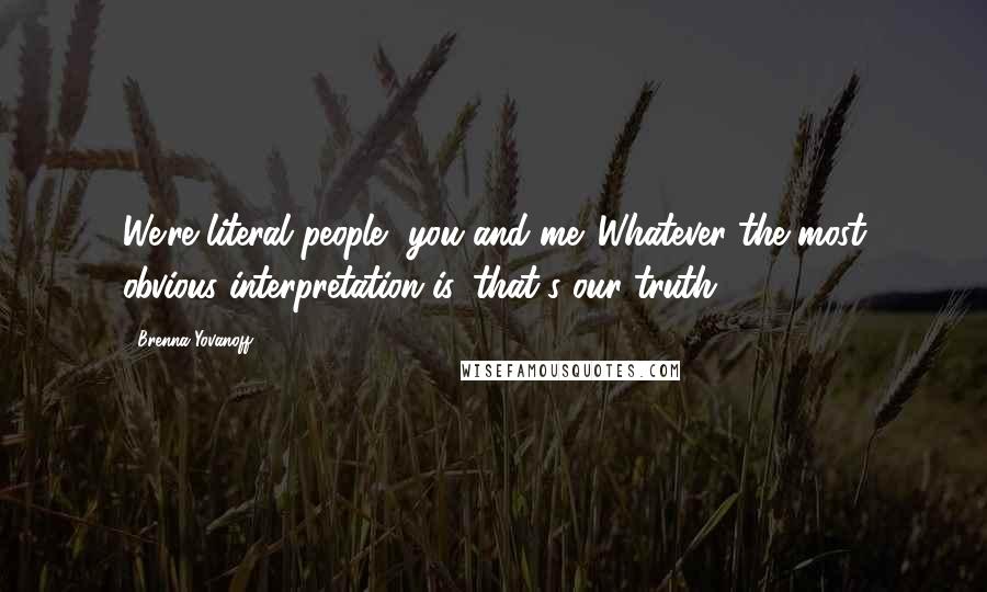 Brenna Yovanoff Quotes: We're literal people, you and me. Whatever the most obvious interpretation is, that's our truth.