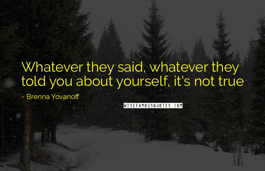 Brenna Yovanoff Quotes: Whatever they said, whatever they told you about yourself, it's not true