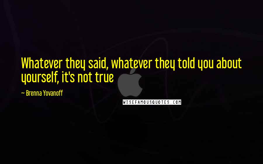 Brenna Yovanoff Quotes: Whatever they said, whatever they told you about yourself, it's not true