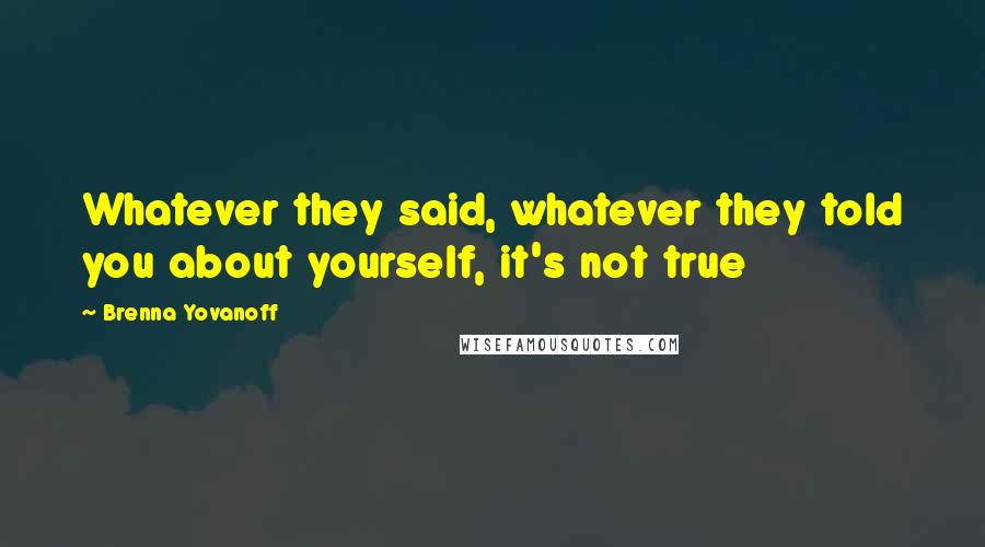 Brenna Yovanoff Quotes: Whatever they said, whatever they told you about yourself, it's not true