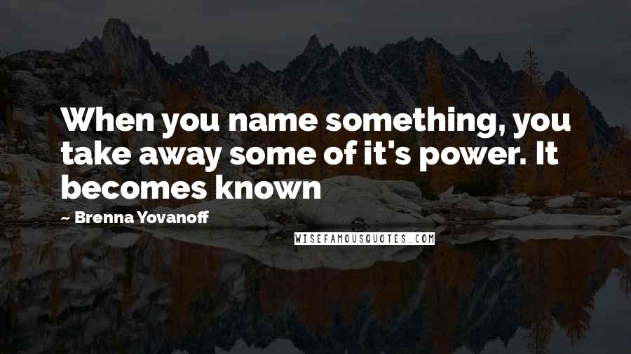 Brenna Yovanoff Quotes: When you name something, you take away some of it's power. It becomes known