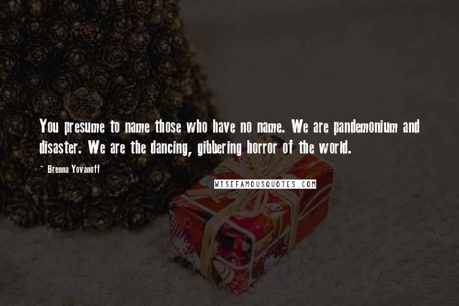 Brenna Yovanoff Quotes: You presume to name those who have no name. We are pandemonium and disaster. We are the dancing, gibbering horror of the world.