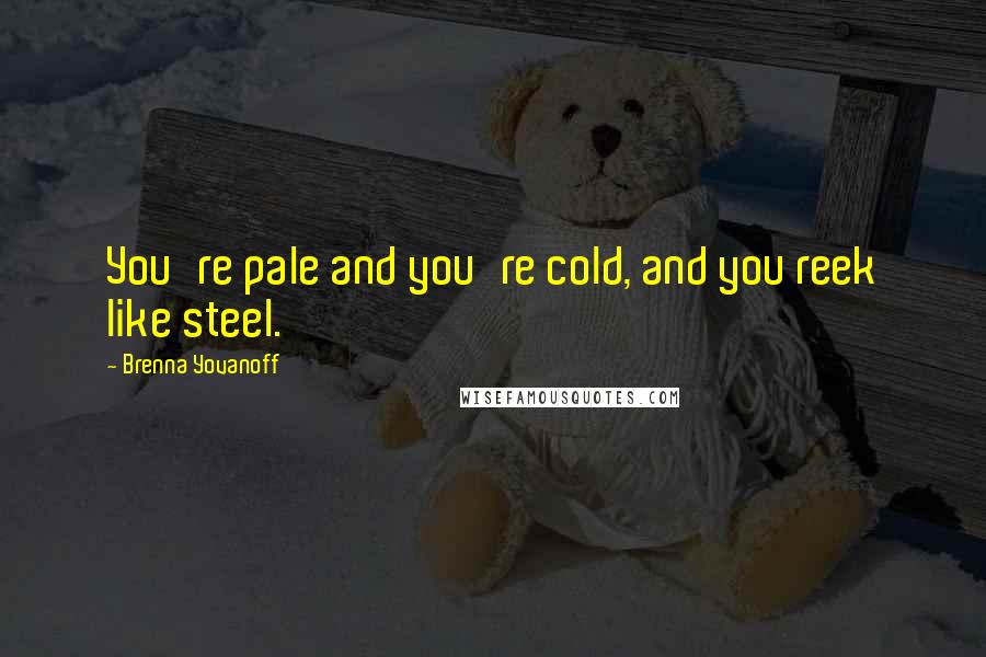 Brenna Yovanoff Quotes: You're pale and you're cold, and you reek like steel.