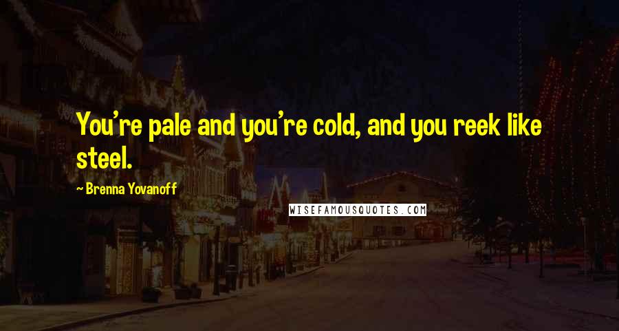 Brenna Yovanoff Quotes: You're pale and you're cold, and you reek like steel.