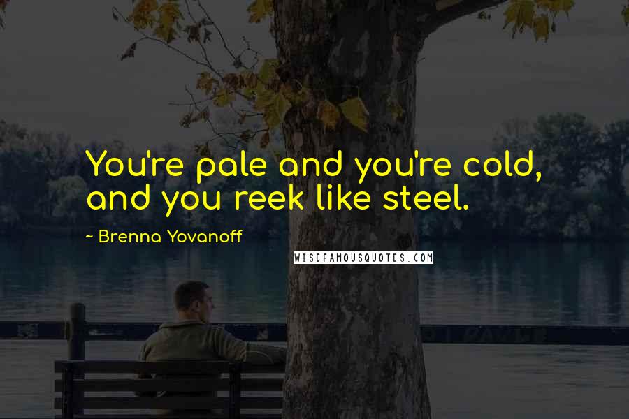 Brenna Yovanoff Quotes: You're pale and you're cold, and you reek like steel.