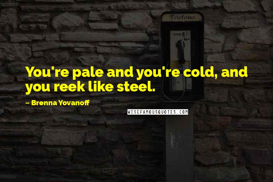 Brenna Yovanoff Quotes: You're pale and you're cold, and you reek like steel.