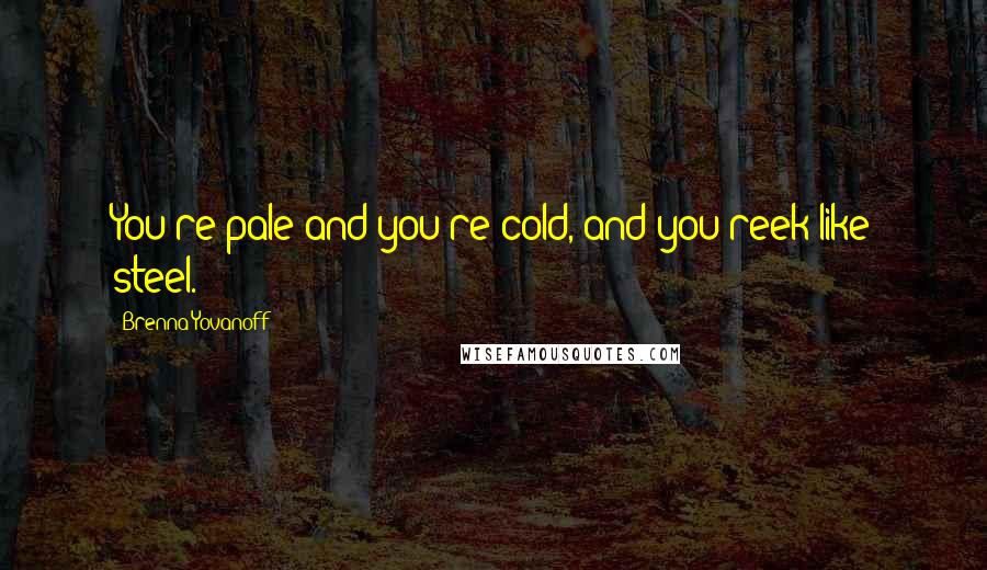 Brenna Yovanoff Quotes: You're pale and you're cold, and you reek like steel.