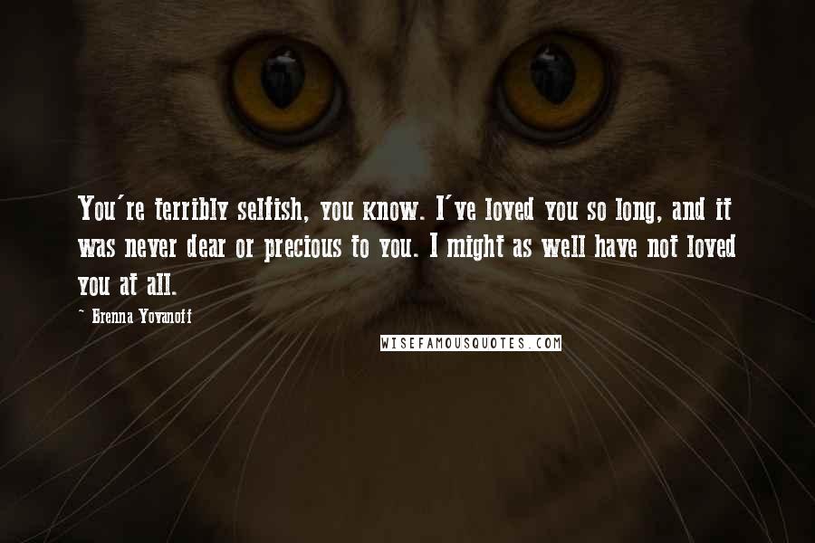 Brenna Yovanoff Quotes: You're terribly selfish, you know. I've loved you so long, and it was never dear or precious to you. I might as well have not loved you at all.