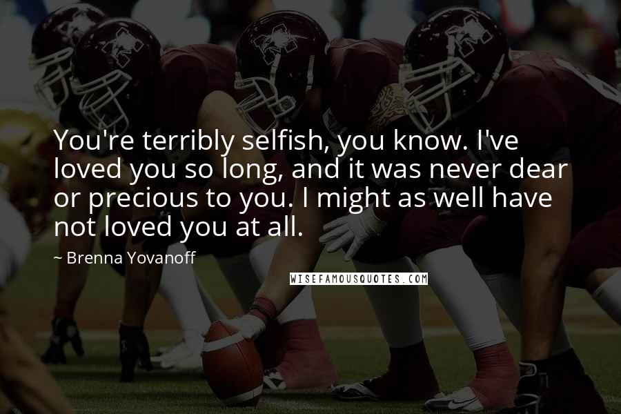 Brenna Yovanoff Quotes: You're terribly selfish, you know. I've loved you so long, and it was never dear or precious to you. I might as well have not loved you at all.