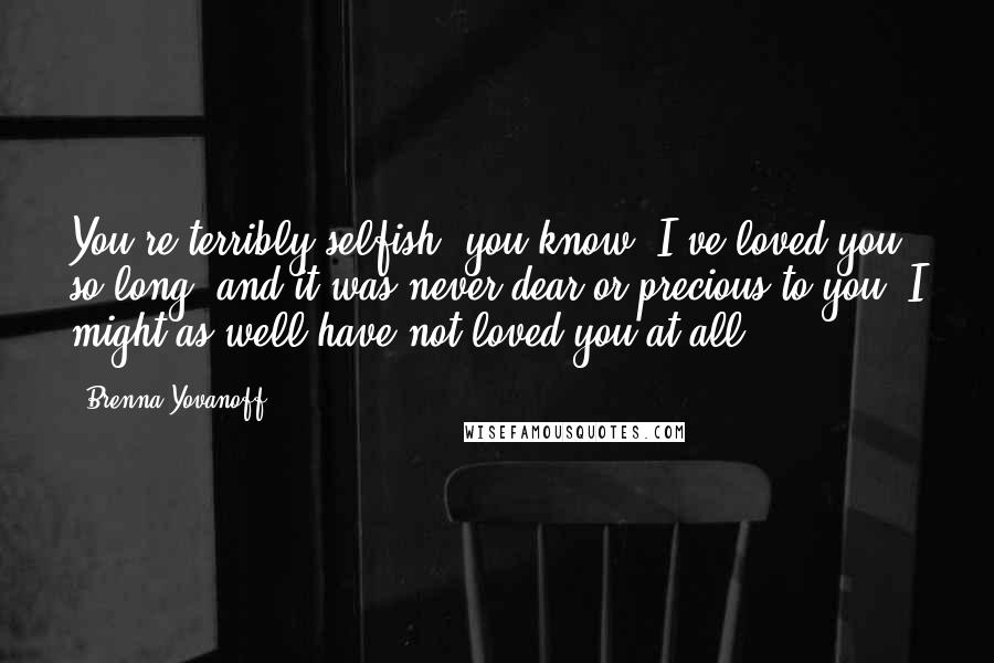 Brenna Yovanoff Quotes: You're terribly selfish, you know. I've loved you so long, and it was never dear or precious to you. I might as well have not loved you at all.