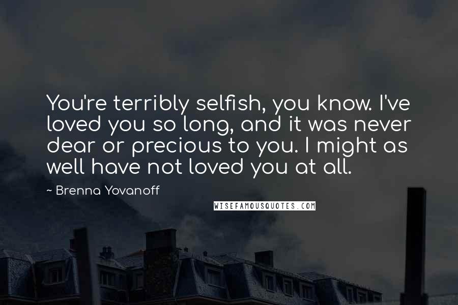 Brenna Yovanoff Quotes: You're terribly selfish, you know. I've loved you so long, and it was never dear or precious to you. I might as well have not loved you at all.