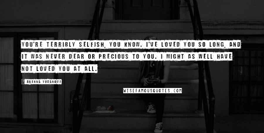 Brenna Yovanoff Quotes: You're terribly selfish, you know. I've loved you so long, and it was never dear or precious to you. I might as well have not loved you at all.