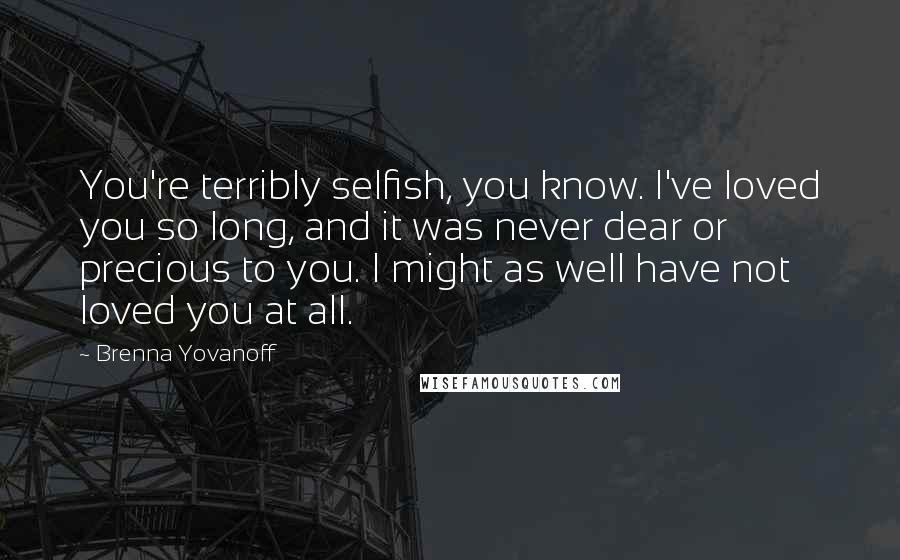 Brenna Yovanoff Quotes: You're terribly selfish, you know. I've loved you so long, and it was never dear or precious to you. I might as well have not loved you at all.