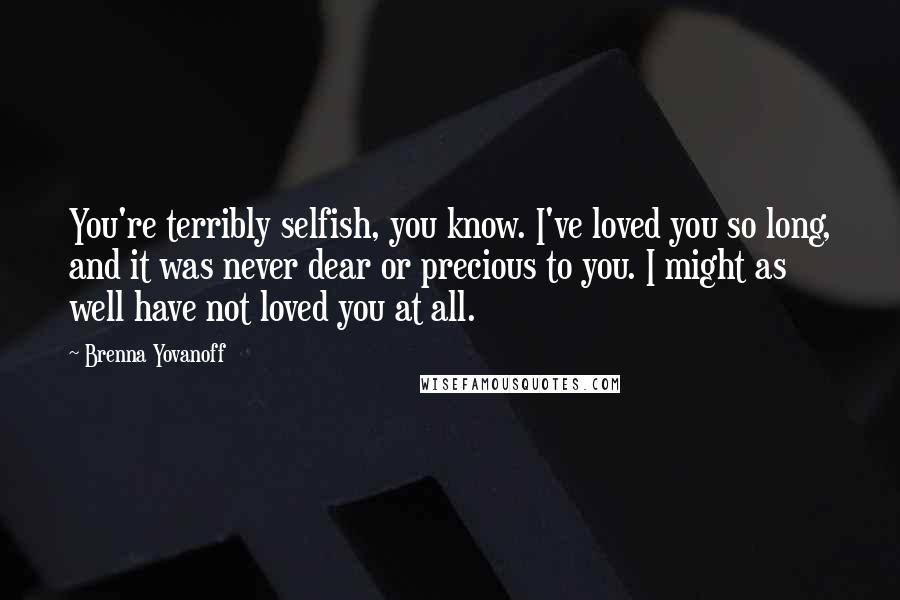 Brenna Yovanoff Quotes: You're terribly selfish, you know. I've loved you so long, and it was never dear or precious to you. I might as well have not loved you at all.