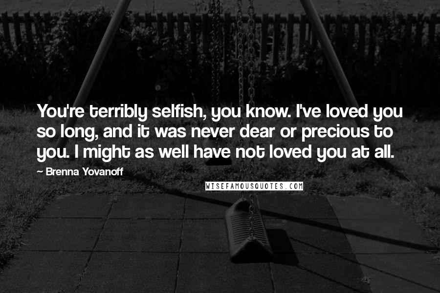 Brenna Yovanoff Quotes: You're terribly selfish, you know. I've loved you so long, and it was never dear or precious to you. I might as well have not loved you at all.