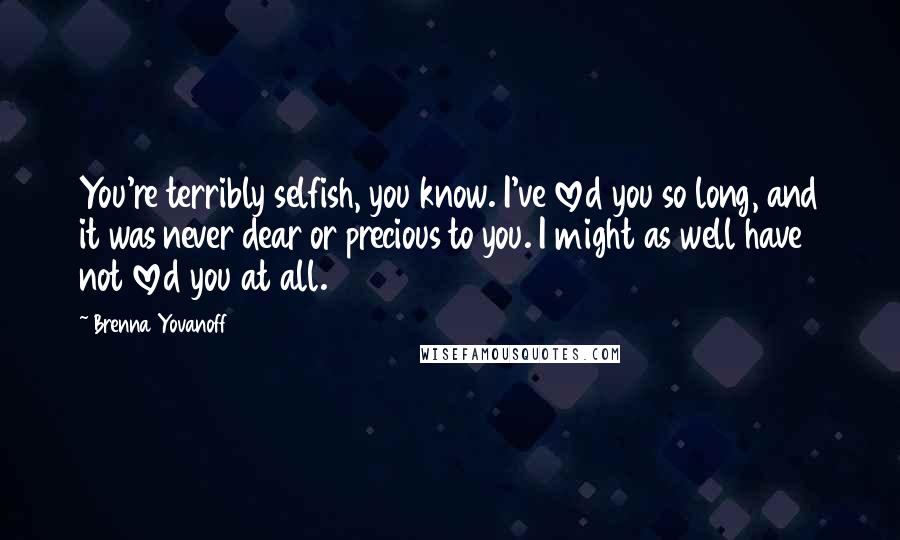 Brenna Yovanoff Quotes: You're terribly selfish, you know. I've loved you so long, and it was never dear or precious to you. I might as well have not loved you at all.