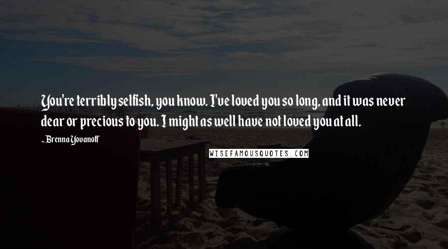 Brenna Yovanoff Quotes: You're terribly selfish, you know. I've loved you so long, and it was never dear or precious to you. I might as well have not loved you at all.
