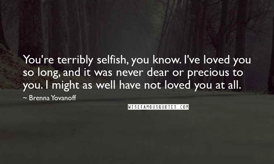 Brenna Yovanoff Quotes: You're terribly selfish, you know. I've loved you so long, and it was never dear or precious to you. I might as well have not loved you at all.