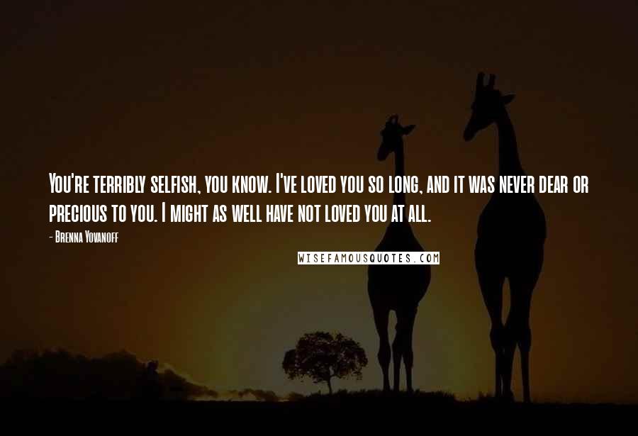 Brenna Yovanoff Quotes: You're terribly selfish, you know. I've loved you so long, and it was never dear or precious to you. I might as well have not loved you at all.