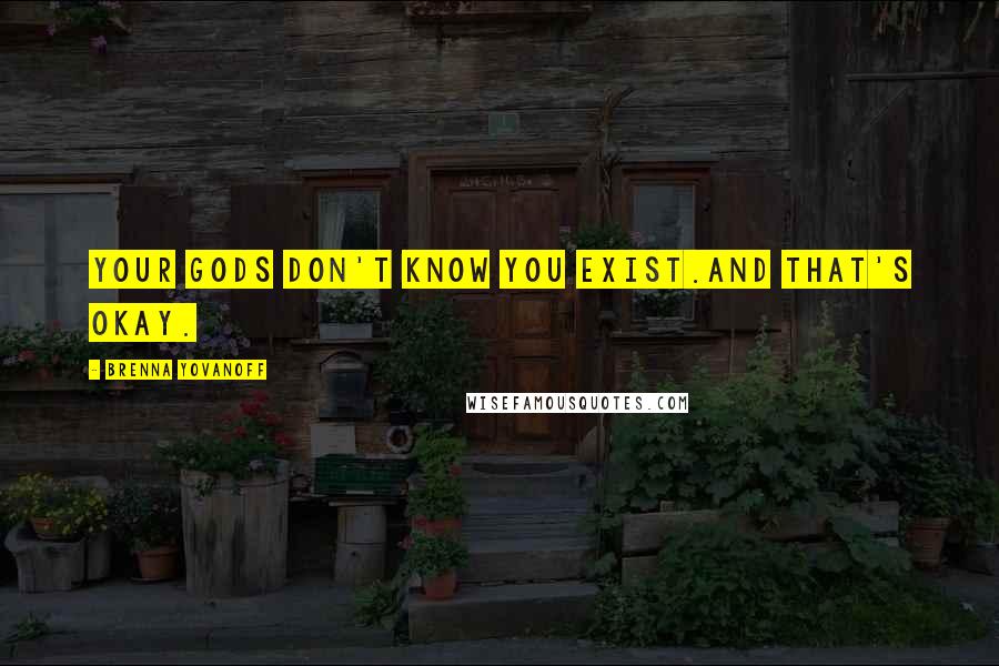 Brenna Yovanoff Quotes: Your gods don't know you exist.And that's okay.